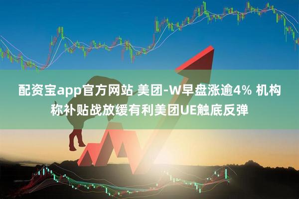 配资宝app官方网站 美团-W早盘涨逾4% 机构称补贴战放缓有利美团UE触底反弹