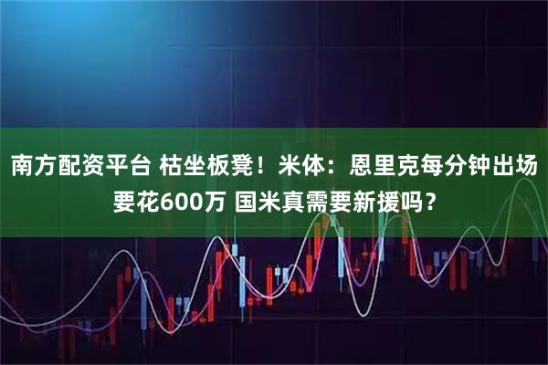 南方配资平台 枯坐板凳！米体：恩里克每分钟出场要花600万 国米真需要新援吗？