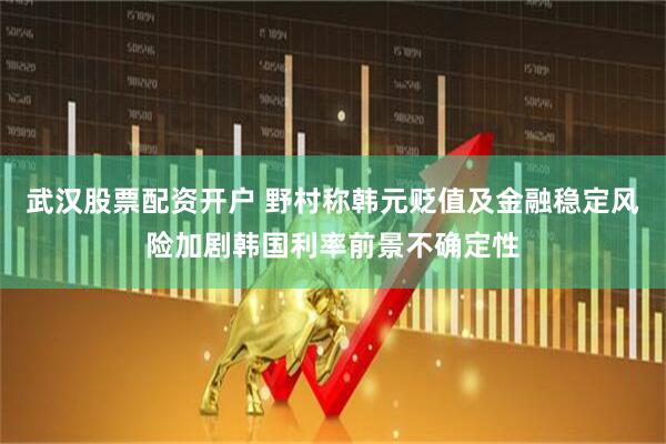 武汉股票配资开户 野村称韩元贬值及金融稳定风险加剧韩国利率前景不确定性