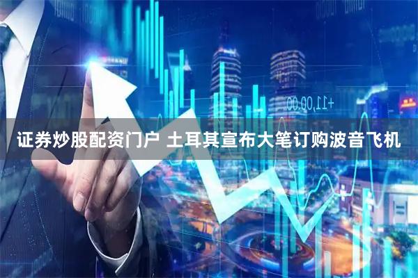 证券炒股配资门户 土耳其宣布大笔订购波音飞机