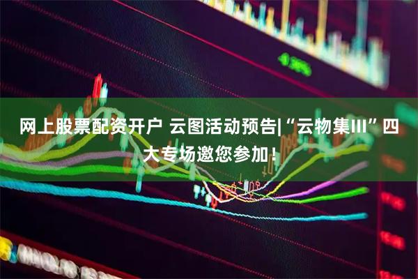 网上股票配资开户 云图活动预告|“云物集III”四大专场邀您参加！