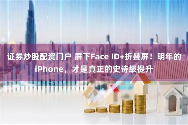 证券炒股配资门户 屏下Face ID+折叠屏！明年的iPhone，才是真正的史诗级提升