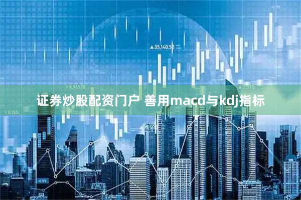 证券炒股配资门户 善用macd与kdj指标