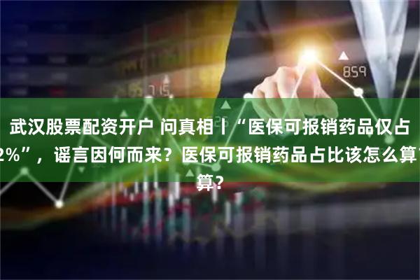 武汉股票配资开户 问真相丨“医保可报销药品仅占2%”，谣言因何而来？医保可报销药品占比该怎么算？