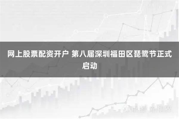 网上股票配资开户 第八届深圳福田区琵鹭节正式启动