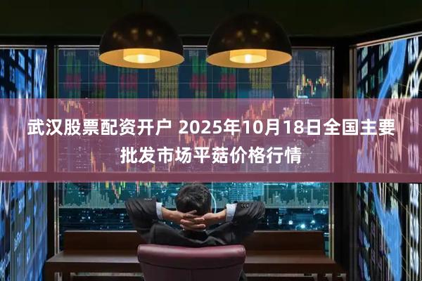 武汉股票配资开户 2025年10月18日全国主要批发市场平菇价格行情