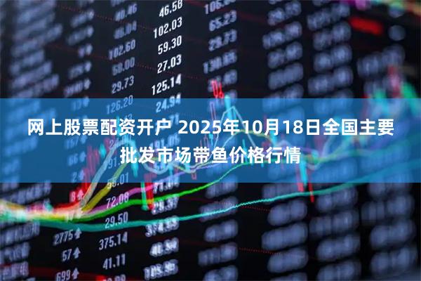 网上股票配资开户 2025年10月18日全国主要批发市场带鱼价格行情