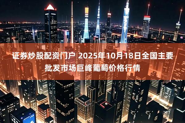 证券炒股配资门户 2025年10月18日全国主要批发市场巨峰葡萄价格行情
