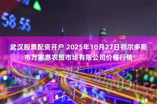 武汉股票配资开户 2025年10月27日鄂尔多斯市万家惠农贸市场有限公司价格行情