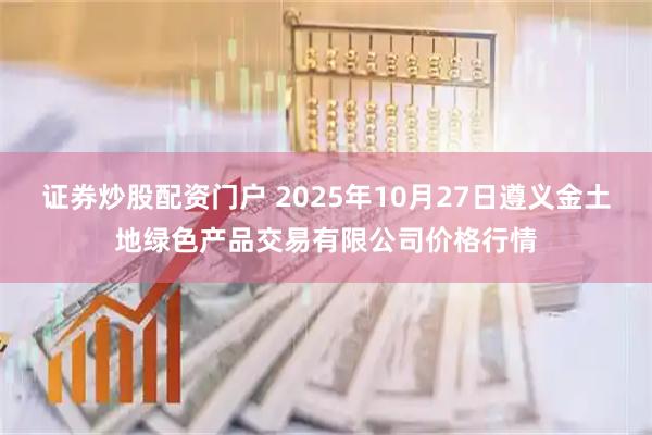 证券炒股配资门户 2025年10月27日遵义金土地绿色产品交易有限公司价格行情