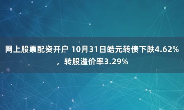 网上股票配资开户 10月31日皓元转债下跌4.62%，转股溢价率3.29%
