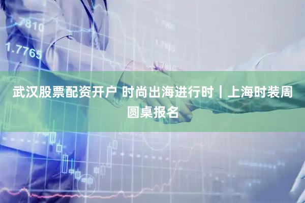 武汉股票配资开户 时尚出海进行时|上海时装周圆桌报名