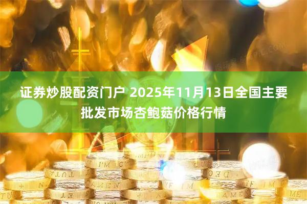 证券炒股配资门户 2025年11月13日全国主要批发市场杏鲍菇价格行情
