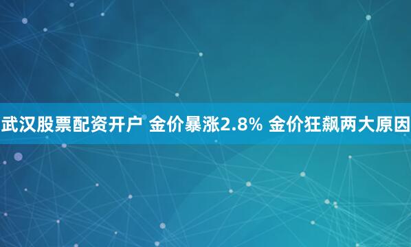 武汉股票配资开户 金价暴涨2.8% 金价狂飙两大原因