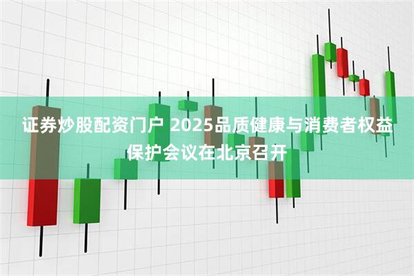 证券炒股配资门户 2025品质健康与消费者权益保护会议在北京召开