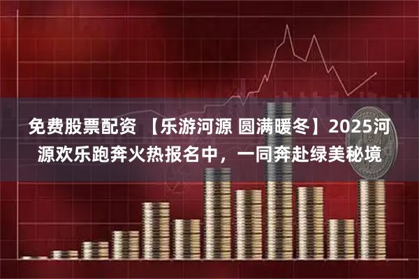 免费股票配资 【乐游河源 圆满暖冬】2025河源欢乐跑奔火热报名中，一同奔赴绿美秘境