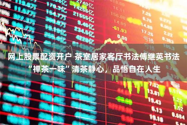 网上股票配资开户 茶室居家客厅书法傅继英书法“禅茶一味”清茶静心，品悟自在人生