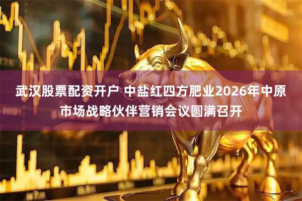 武汉股票配资开户 中盐红四方肥业2026年中原市场战略伙伴营销会议圆满召开
