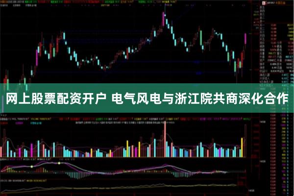 网上股票配资开户 电气风电与浙江院共商深化合作