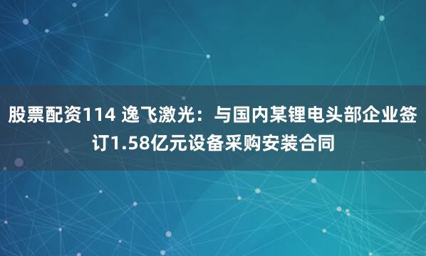 股票配资114 逸飞激光：与国内某锂电头部企业签订1.58亿元设备采购安装合同