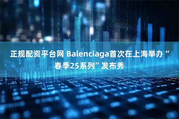 正规配资平台网 Balenciaga首次在上海举办“春季25系列”发布秀