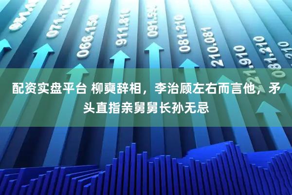 配资实盘平台 柳奭辞相，李治顾左右而言他，矛头直指亲舅舅长孙无忌