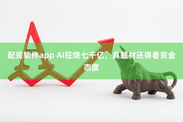 配资软件app AI狂烧七千亿，真题材还得看资金态度