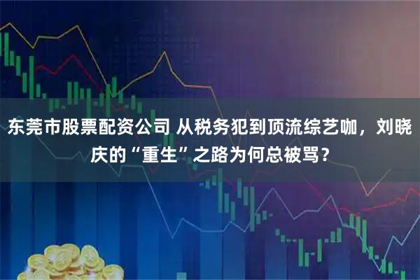 东莞市股票配资公司 从税务犯到顶流综艺咖，刘晓庆的“重生”之路为何总被骂？