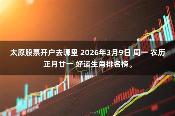 太原股票开户去哪里 2026年3月9日 周一 农历正月廿一 好运生肖排名榜。