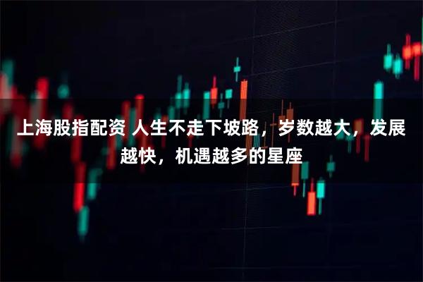 上海股指配资 人生不走下坡路，岁数越大，发展越快，机遇越多的星座