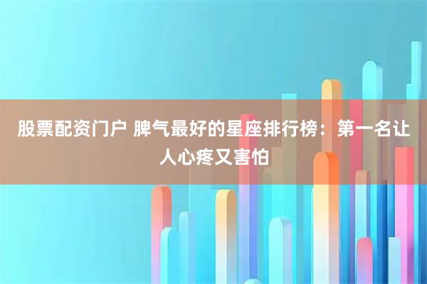 股票配资门户 脾气最好的星座排行榜：第一名让人心疼又害怕
