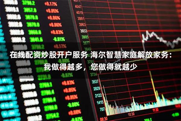 在线配资炒股开户服务 海尔智慧家庭解放家务：我做得越多，您做得就越少