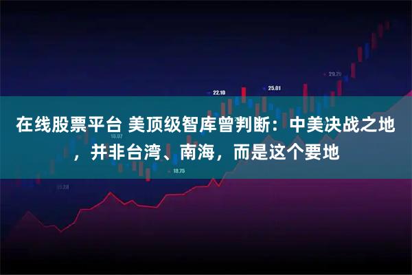 在线股票平台 美顶级智库曾判断:中美决战之地,并非台湾、南海,而是这个要地