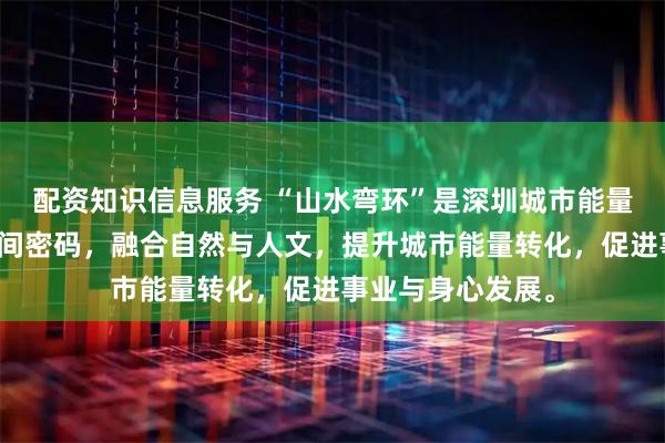 配资知识信息服务 “山水弯环”是深圳城市能量蓄水池的核心空间密码，融合自然与人文，提升城市能量转化，促进事业与身心发展。