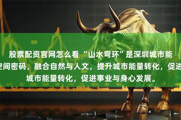 股票配资官网怎么看 “山水弯环”是深圳城市能量蓄水池的核心空间密码，融合自然与人文，提升城市能量转化，促进事业与身心发展。